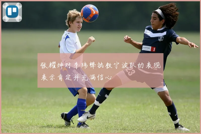 张耀坤对李玮锋执教宁波队的表现表示肯定并充满信心