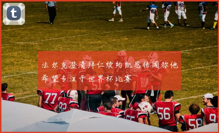法尔克澄清拜仁续约凯恩传闻称他希望专注于世界杯比赛