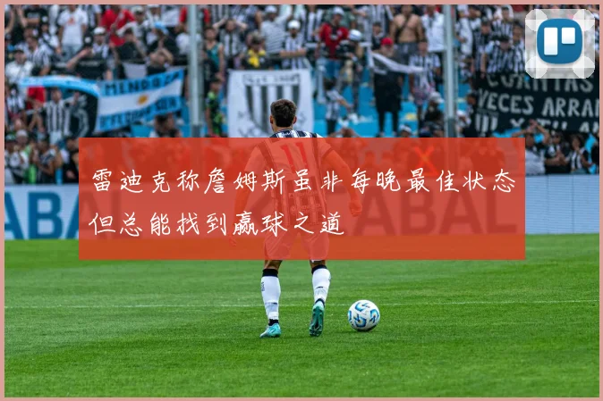 雷迪克称詹姆斯虽非每晚最佳状态但总能找到赢球之道