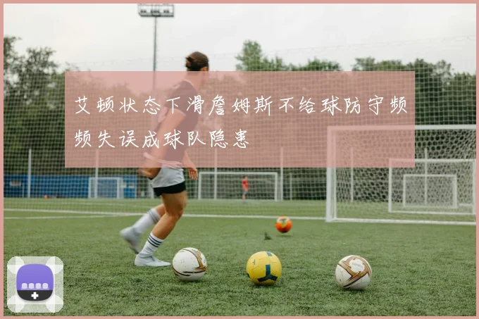 艾顿状态下滑詹姆斯不给球防守频频失误成球队隐患