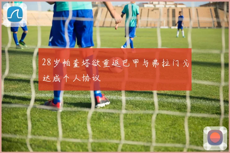 28岁帕奎塔欲重返巴甲与弗拉门戈达成个人协议