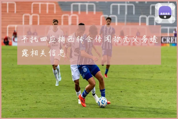 平托回应梅西转会传闻称无义务透露相关信息