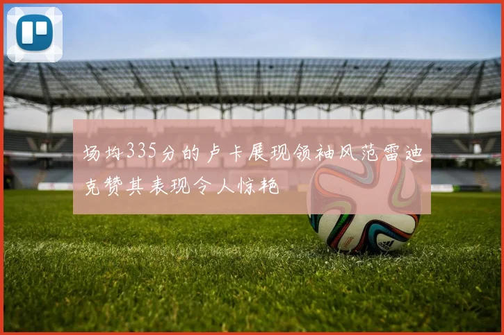 场均335分的卢卡展现领袖风范雷迪克赞其表现令人惊艳