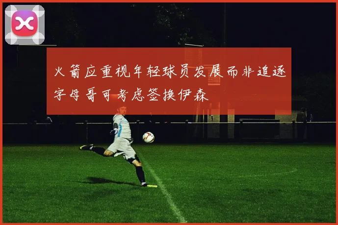 火箭应重视年轻球员发展而非追逐字母哥可考虑签换伊森