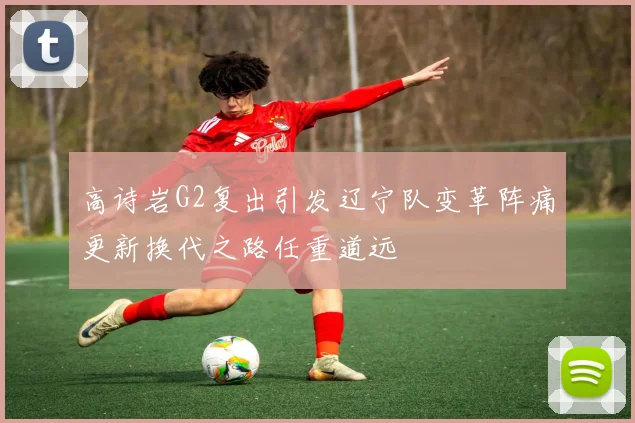 高诗岩G2复出引发辽宁队变革阵痛更新换代之路任重道远
