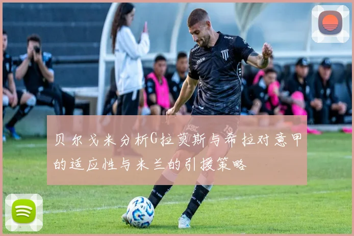 贝尔戈米分析G拉莫斯与希拉对意甲的适应性与米兰的引援策略