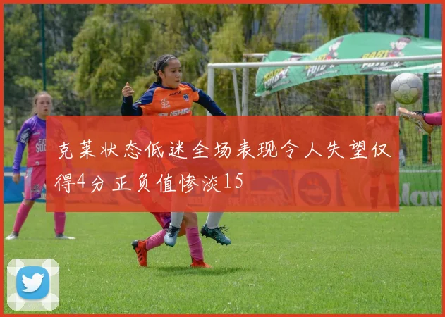 克莱状态低迷全场表现令人失望仅得4分正负值惨淡15