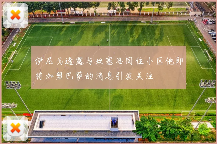 伊尼戈透露与坎塞洛同住小区他即将加盟巴萨的消息引发关注