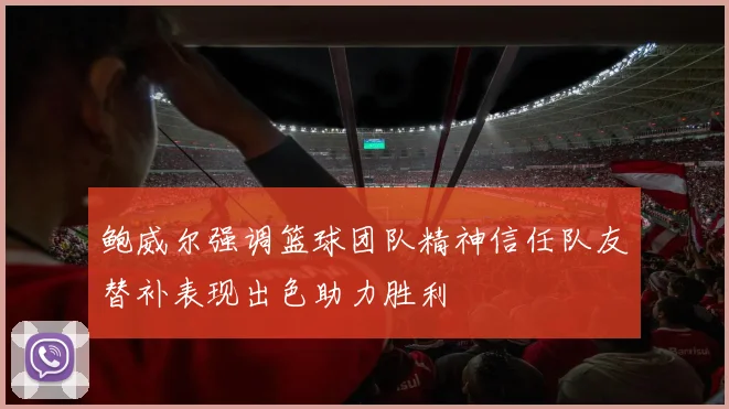 鲍威尔强调篮球团队精神信任队友替补表现出色助力胜利
