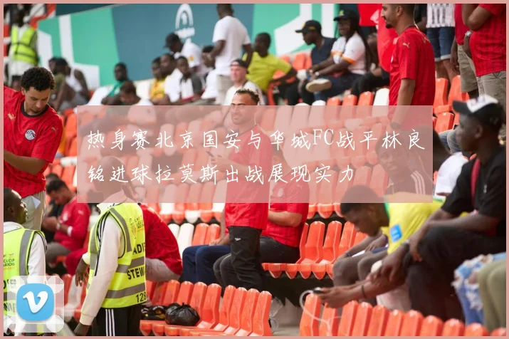 热身赛北京国安与华城FC战平林良铭进球拉莫斯出战展现实力