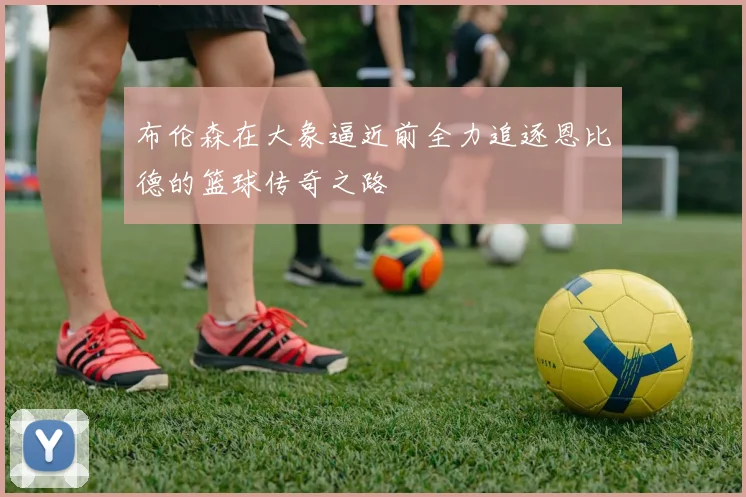 布伦森在大象逼近前全力追逐恩比德的篮球传奇之路