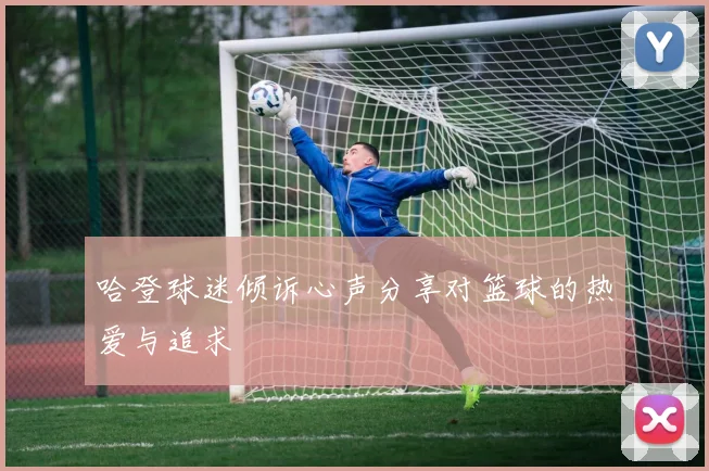 哈登球迷倾诉心声分享对篮球的热爱与追求