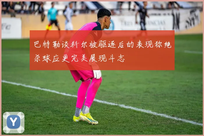 巴特勒谈科尔被驱逐后的表现称绝杀球应更完美展现斗志