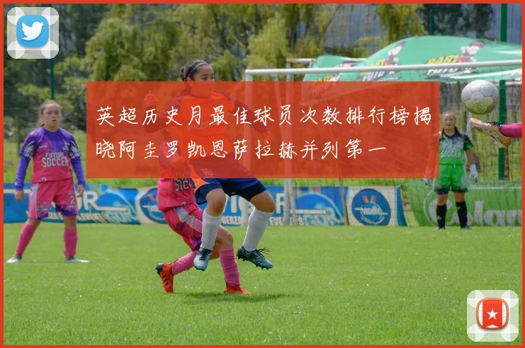 英超历史月最佳球员次数排行榜揭晓阿圭罗凯恩萨拉赫并列第一