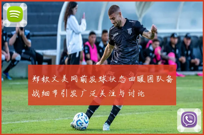 郑钦文美网前发球状态回暖团队备战细节引发广泛关注与讨论