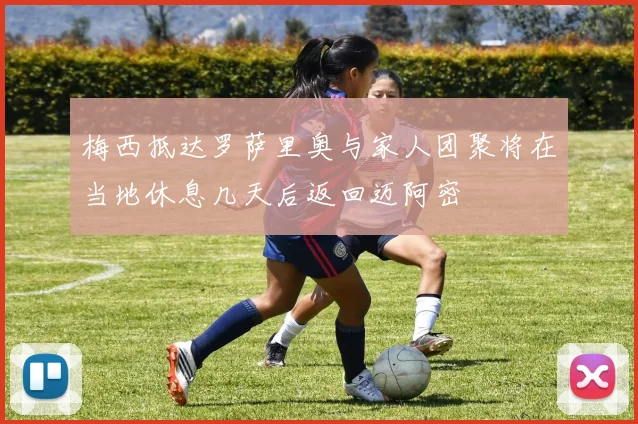 梅西抵达罗萨里奥与家人团聚将在当地休息几天后返回迈阿密