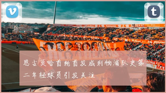 恩古莫哈首轮首发成利物浦队史第二年轻球员引发关注